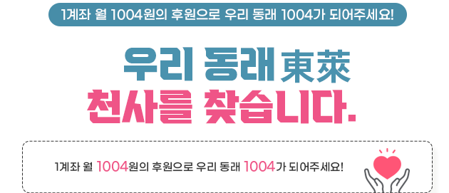 우리동래東來 천사를 찾습니다. 1계좌 월 1004원의 후원으로 우리 동래 1004가 되어주세요!