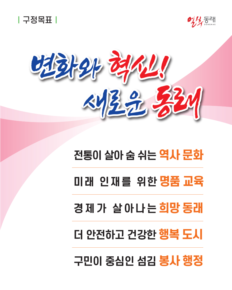 변화와 혁신! 새로운 동래/전통이 살아 숨 쉬는 역사 문화/미래인재를 위한 명품 교육/경제가 살아나는 희망동래/더 안전하고 건강한 행복 도시/구민이 중심인 섬김 봉사행정