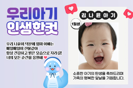 ♥ 우리아기 인생한컷 ♥
소중한 아기의 탄생을 축하드리며 가족의 행복한 앞날을 기원합니다.
김나윤 아기(1월생)

우리 나윤이 덕분에 엄마 아빠는 매일매일이 선물같아 
항상 건강하고 밝은 모습으로 자라길! 너의 모든 순간을 응원해❤