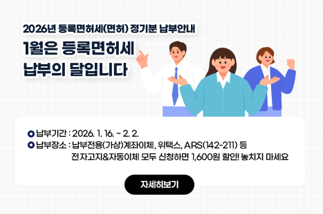 2026년 등록면허세(면허) 정기분 납부안내
1월은 등록면허세 납부의 달입니다
- 납부기간: 2026. 1. 16. ~ 2. 2.
- 납부장소: 납부전용(가상)계좌이체, 위택스, ARS(142-211) 등
전자고지&자동이체 모두 신청하면 1,600원 할인! 놓치지 마세요
자세히보기