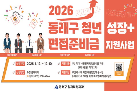 2026년 동래구 청년 성장+ 면접준비금 지원사업

-신청기간:2026.1.12. ~ 12.10.
-신청방법:구청 홈페이지
☎ 문의: 051) 550-4944
-지원내용:1인 최대 10만원의 면접준비금 지원
(1회 5만원, 최대 2회)
-지원대상:부산시 소재 기업 채용면접에 용시한
동래구 거주 3개월 이상 미취업(미창업) 청년