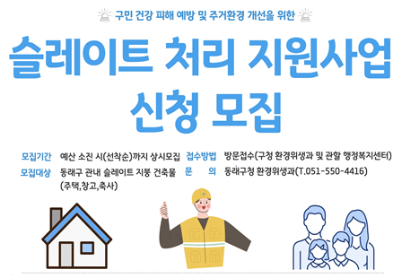 2026년도 슬레이트 처리지원 사업 홍보

모집기간- 예산 소진 시(선착순)까지 상시모집 
접수방법- 방문접수(구청 환경위생과 및 관할 행정복지센터)
모집대상- 동래구 관내 슬레이트 지붕 건축물
(주택,창고,축사)
문 의- 동래구청 환경위생과(T.051-550-4416)