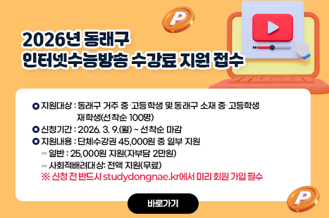 2026년 동래구 인터넷수능방송 수강료 지원
-----------------------------------------------------------------
□ 지원대상: 동래구 거주 중․고등학생 및 동래구 소재 중․고등학생
재학생(선착순 100명)
□ 신청기간: 2026. 3. 9.(월) ~ 선착순 마감
□ 지원내용: 단체수강권 45,000원 중 일부 지원
○ 일반: 25,000원 지원(자부담 2만원)
○ 사회적배려대상: 전액 지원(무료)
※ 신청 전 반드시 studydongnae.kr에서 미리 회원 가입 필수
바로가기