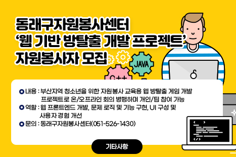 동래구자원봉사센터 ‘웹 기반 방탈출 개발 프로젝트’ 자원봉사자 모집
내용: 부산지역 청소년을 위한 자원봉사 교육용 웹 방탈출 게임 개발 프로젝트로 온/오프라인 회의 병행하며 개인/팀 참여 가능
역할: 웹 프론트엔드 개발, 문제 로직 및 기능 구현, UI 구성 및 사용자 경험 개선
문의: 동래구자원봉사센터(051-526-1430)
자세히보기