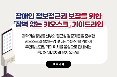 장애인 정보접근권 보장을 위한 「장벽 없는 키오스크」 가이드라인
과학기술정보통신부의 접근성 검증기준을 준수한 키오스크의 설치운영 및 시각장애인을 위하여 무인정보단말기의 위치를 음성으로 안내하는 음성안내장치의 설치 의무화
자세히보기