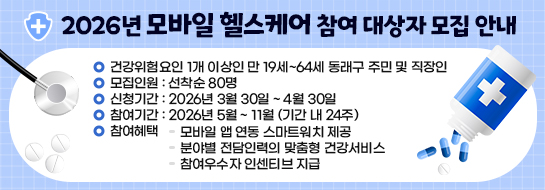 2026년 모바일 헬스케어 참여 대상자 모집 안내
〇 건강위험요인 1개 이상인 만 19세~64세 동래구 주민 및 직장인
〇 모집인원: 선착순 80명
〇 신청기간: 2026. 3월 30일~4월 30일
〇 참여기간: 2026. 5월~11월(기간 내 24주)
〇 참여혜택
- 모바일 앱 연동 스마트워치 제공
- 분야별 전담인력의 맞춤형 건강서비스
- 참여우수자 인센티브 지급