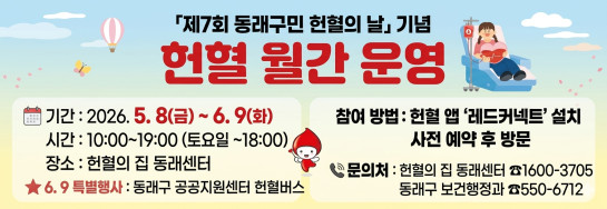 ○ 기    간: 2026. 5. 8.(금) ~ 6. 9.(화) 10:00~19:00 (※ 토요일 10:00~18:00) 
 ○ 참여목표: 1,004명(동래구민, 동래구에서 헌혈 참여가 가능한 분)
 ○ 장    소: 헌혈의 집 동래센터
   (※ 공휴일, 일요일 미운영, 마감 30분전까지 접수)
 ○ 참여방법: 헌혈 앱 ‘레드커넥트’ 설치, 사전 예약 후 방문
 ○ 기념품 증정
   - (부산혈액원) 문화상품권·커피교환권 등 7종 중 택 1(※ 헌혈프로모션 시 기념품 추가 증정)
   - (동  래  구) 5천원 편의점상품권 추가 지급(소진시까지)
 ○ 문 의 처: 헌혈의 집 동래센터(☎1600-3705) 또는 동래구 보건행정과(☎550-6712)