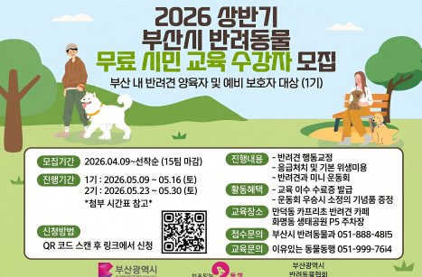 ○ 대    상 : 부산시 거주 반려인, 예비 입양 비반려인
○ 모집인원 : 총 120명, 6기수(24회 교육)
   - (반려인대상) 총 80명, 1기수당 15명 (4기수, 24회 교육)
   - (예비반려인대상) 총 40명, 1기수당 가족단위 10팀 (2기수, 8회 교육)
   ※ 상반기 모집인원(총8기수, 총240명), 하반기 모집예정(총8기수, 240명)
○ 교육일정 및 장소
   - (반려인대상) 5월, 10월 주말반(토요일 오후), 4기수 총 16회(2주 과정)
○ 신청기간 : 2026. 4. 9.(목) ~ 선착순 마감
○ 신청방법 : 온라인 신청(http://www.accmc.co.kr 및 QR코드)
○ 문    의 : ☎ 051-999-6420 이유있는 동물동행