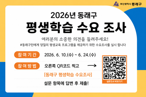 2026년 상반기 동래구 평생학습 수요조사 안내
- 설문기간: 2026. 6. 10.(수) ~ 6. 24.(수)
- 참여방법: 온라인(링크) 및 모바일(QR코드) 접속 후 답변 제출
  · (링크) https://naver.me/xSBDXSzD
  · (QR코드) 홍보물 내 QR코드
- 문 의 처: 동래구 평생교육과(☎ 051-550-4465)