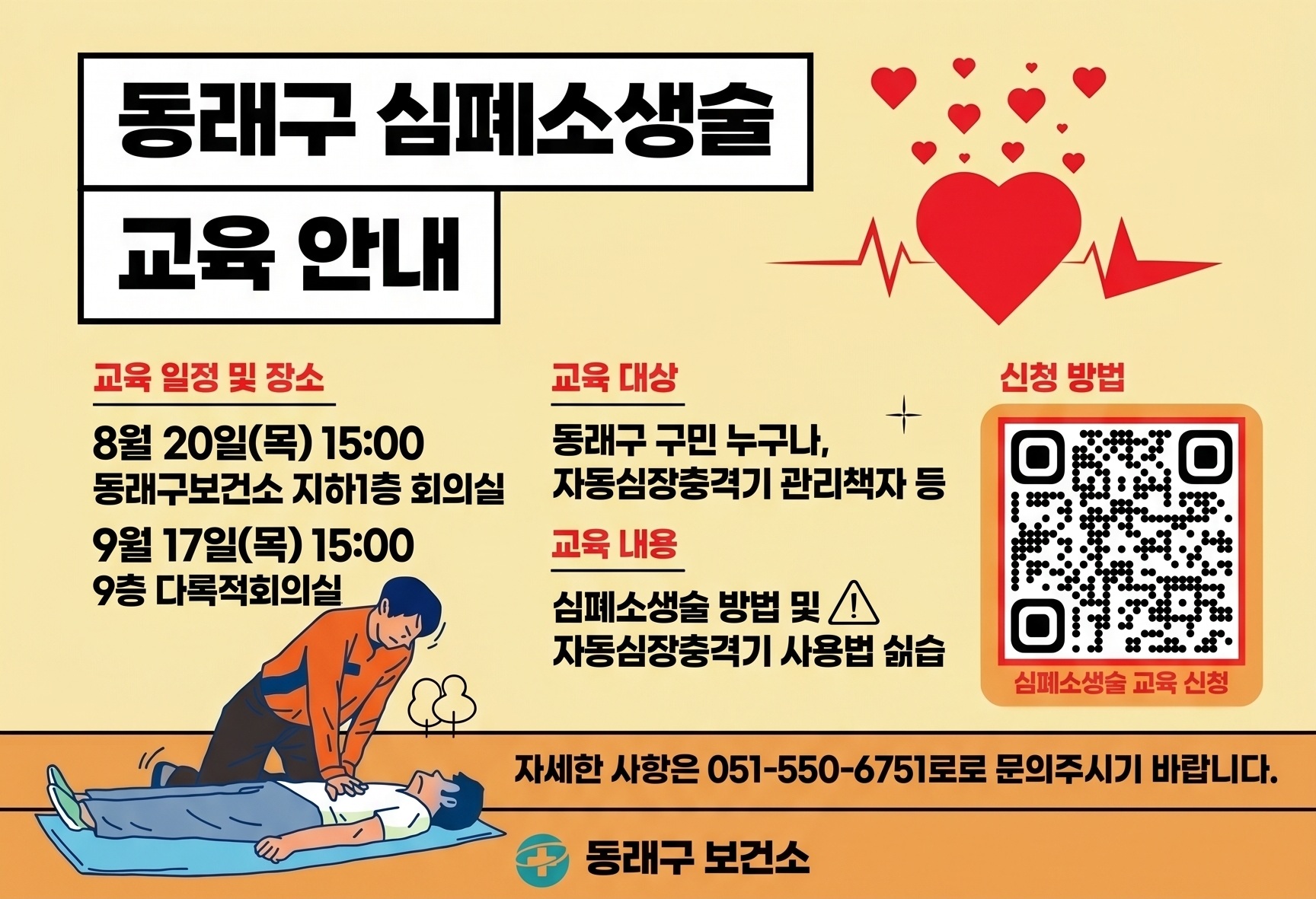 2026년 동래구 심폐소생술 교육 안내
●교육 일정 및 장소
-8월20일(목) 15:00 동래구보건소 지하1층 회의실
-9월 17일(목) 15:00 9층 다목적회의실
●교육 대상
-동래구 구민 누구나, 자동심장충격기 관리책자 등
●교육 내용
-심폐소생술 방법 및 자동심장충격기 사용법 실습
자세한 사항을 051-550-6751로 문의주시기 바랍니다.