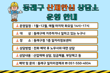 동래구 산재안심 상담소 운영 안내
-운영일정: 1월~12월, 매월 마지막 화요일 14시~17시
-대상: 동래구에 거주하거나 일하고 있는 누구나
-장소: 동래구청 1층 일자리정보센터
-상담방법: 전화 예약 후 노무사와 대면 상담
-상담내용: 산업재해 상담, 임금체불, 부당해고 등
-예약 및 문의: 동래구 일자리경제과 ☎051-550-4934