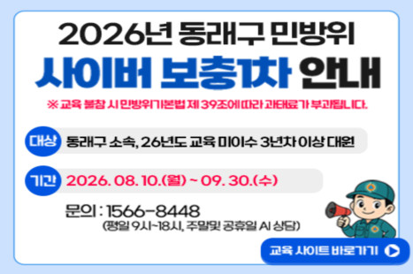 2026년 상반기 민방위대원 사이버교육(보충1차) 일정
대상: 동래구 소속 26년도 교육 미이수 3년차 이상 대원
기간: 2026.08.10 ~ 2026.09.30
문의: 1566-8448