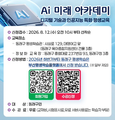 디지털 기술과 인공지능 특화 평생교육
-신청접수:2026. 8. 12.(수) 오전 10시부터 ~ 선착순
-교육장소
· 동래구 평생학습관:시실로 129, 대명여고 앞 (동래구 육아종합지원센터 건물 3층) 
· 정보화 교육장:동래구 충렬대로 237번길 93, 동래구청 3층
-신청방법:2026년 하반기부터 동래구 평생학습은 부산평생학습플랫폼에서 신청 받습니다. (※일부 제외)
-대상:동래구민
-수강료:무료 (교재비, 시험응시료, 유료 서버사용료는 학습자 부담)