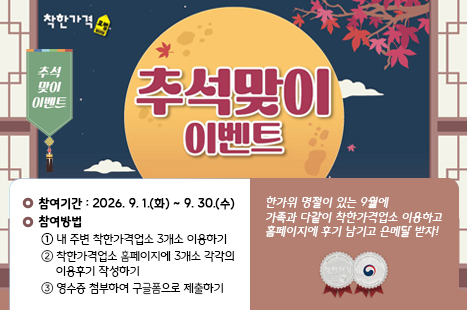 한가위 명절이 있는 9월에 가족과 다같이 착한가격업소 이용하고 
홈페이지에 후기 남기고 은메달 받자!
○ 참여기간: 2026. 9. 1.(화) ~ 9. 30.(수)
○ 참여방법
  1. 내 주변 착한가격업소 3개소 이용하기
  2. 착한가격업소 홈페이지에 3개소 각각의 이용후기 작성하기
  3. 영수증 첨부하여 구글폼으로 제출하기