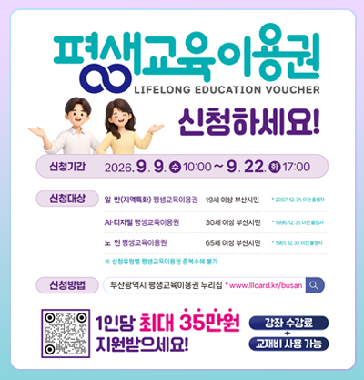 평생교육이용권 신청하세요!
-신청기간 : 2026. 9. 9.(수) 10:00~ 9. 22.(화) 17:00
-신청대상 
· 일반(지역특화) 평생교육이용권 /19세 이상 부산시민 *2007.12.31. 이전 출생자
· AI디지털 평생교육이용권 / 30세 이상 부산시민 *1996.12.31. 이전 출생자
· 노인 평생교육이용권 / 65세 이상 부산시민 *1961.12.31. 이전 출생자
※신청유형별 평생교육이용권 중복수혜 불가
-신청방법 : 부산광역시 평생교육이용권 누리집 www.lllcard.kr/busan
자세한 내용은 클릭시 이동