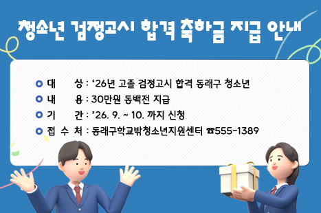 ○ 대  상: ‘26년 고졸 검정고시 합격 동래구 청소년 
○ 내  용: 30만원 동백전 지급
○ 기  간: ‘26. 9. ~ 10.까지 신청
○ 접수처: 동래구학교밖청소년지원센터 555-1389