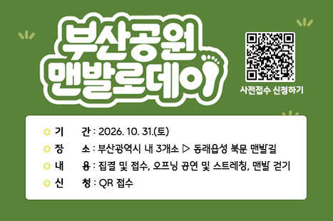 부산광역시에서 시민 건강 증진 및 일상 속 맨발걷기 문화 
확산을 위해 생활권 주요 맨발 보행로를 활용한 
“2026년 도시공원 등 맨발 걷기 행사”를 아래와 같이 개최하오니 
구민 여러분들의 많은 신청 바랍니다.
 
 □ 2026년 도시공원 등 맨발 걷기 행사
    1) 기    간: 2026. 10. 31. (토)
    2) 장    소: 부산광역시 내 3개소 ▷ 동래읍성 북문 맨발길 
    3) 내    용: 집결 및 접수, 오프닝 공연 및 스트레칭, 맨발 걷기
    4) 신    청: QR접수